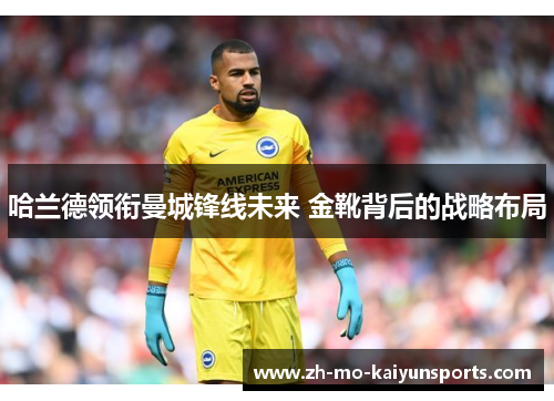 哈兰德领衔曼城锋线未来 金靴背后的战略布局