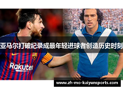 亚马尔打破纪录成最年轻进球者创造历史时刻