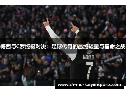 梅西与C罗终极对决：足球传奇的最终较量与宿命之战