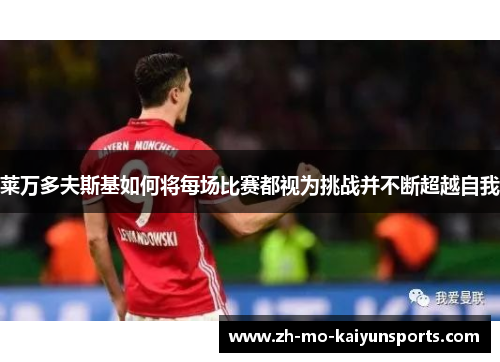 莱万多夫斯基如何将每场比赛都视为挑战并不断超越自我 莱万多夫斯基如何将每场比赛都视为挑战并不断超越自我