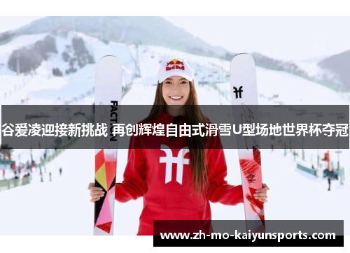谷爱凌迎接新挑战 再创辉煌自由式滑雪U型场地世界杯夺冠