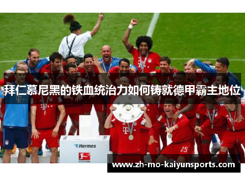 拜仁慕尼黑的铁血统治力如何铸就德甲霸主地位 拜仁慕尼黑的铁血统治力如何铸就德甲霸主地位