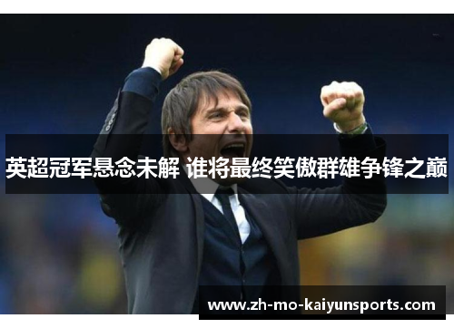 英超冠军悬念未解 谁将最终笑傲群雄争锋之巅