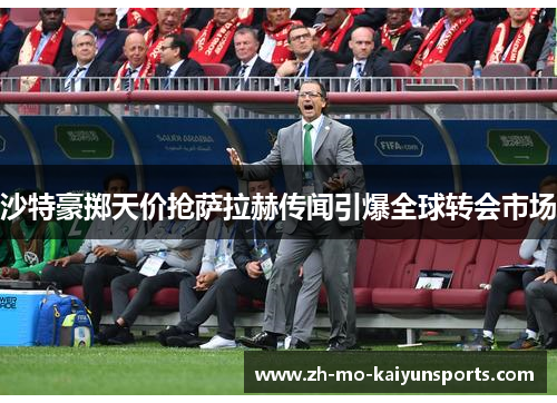 沙特豪掷天价抢萨拉赫传闻引爆全球转会市场 沙特豪掷天价抢萨拉赫传闻引爆全球转会市场