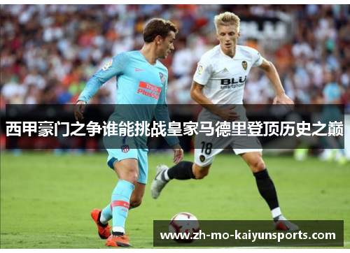 西甲豪门之争谁能挑战皇家马德里登顶历史之巅