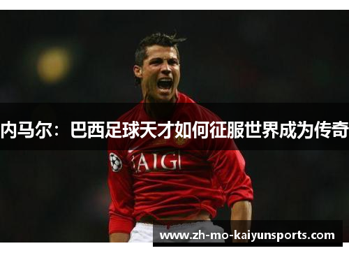 内马尔：巴西足球天才如何征服世界成为传奇